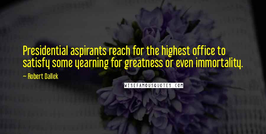 Robert Dallek Quotes: Presidential aspirants reach for the highest office to satisfy some yearning for greatness or even immortality.