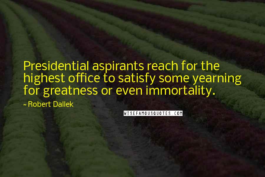 Robert Dallek Quotes: Presidential aspirants reach for the highest office to satisfy some yearning for greatness or even immortality.