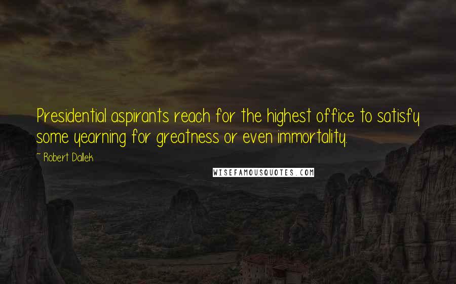 Robert Dallek Quotes: Presidential aspirants reach for the highest office to satisfy some yearning for greatness or even immortality.