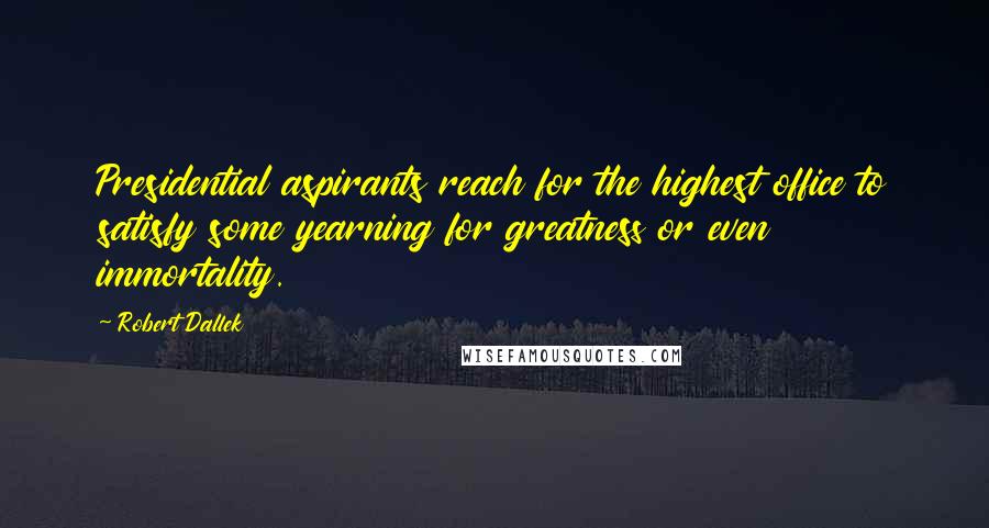 Robert Dallek Quotes: Presidential aspirants reach for the highest office to satisfy some yearning for greatness or even immortality.