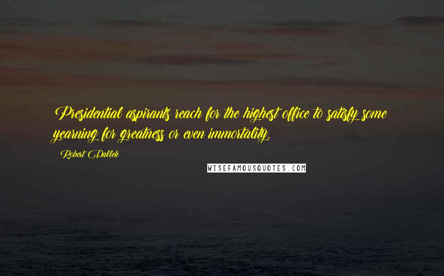 Robert Dallek Quotes: Presidential aspirants reach for the highest office to satisfy some yearning for greatness or even immortality.