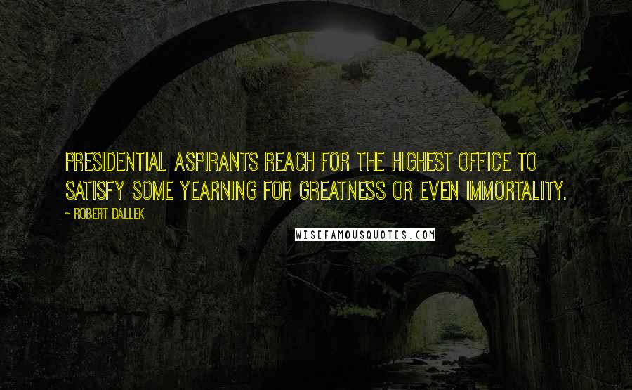 Robert Dallek Quotes: Presidential aspirants reach for the highest office to satisfy some yearning for greatness or even immortality.