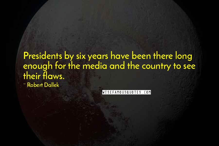 Robert Dallek Quotes: Presidents by six years have been there long enough for the media and the country to see their flaws.
