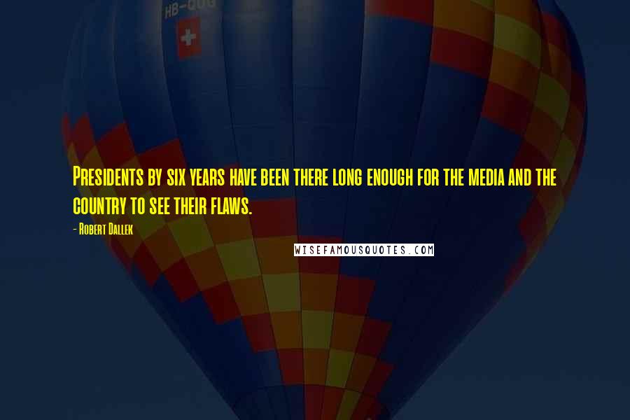 Robert Dallek Quotes: Presidents by six years have been there long enough for the media and the country to see their flaws.