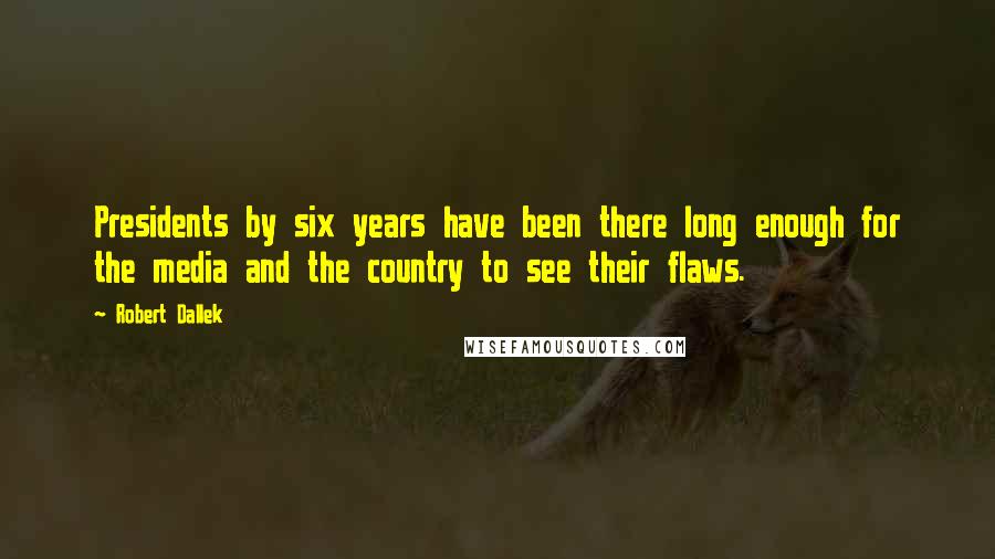 Robert Dallek Quotes: Presidents by six years have been there long enough for the media and the country to see their flaws.