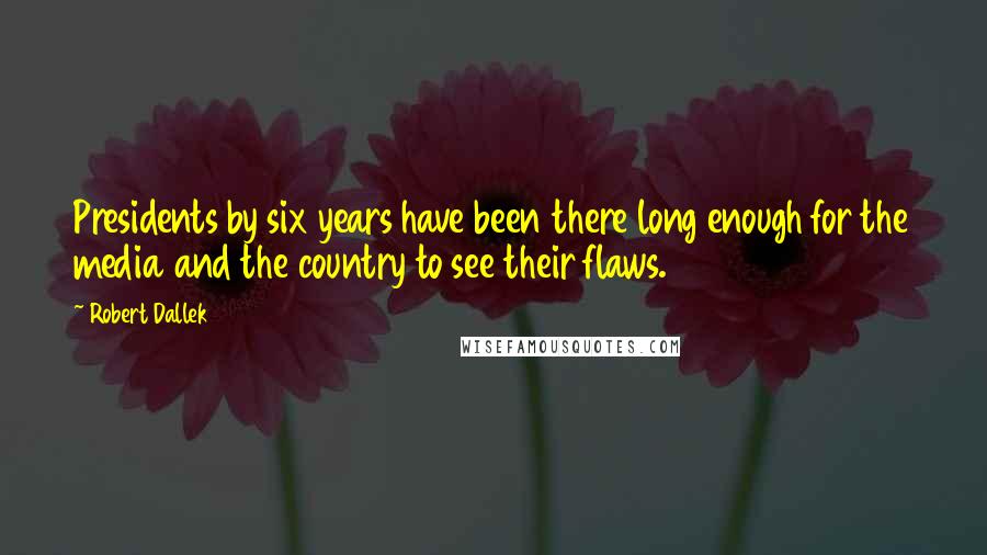 Robert Dallek Quotes: Presidents by six years have been there long enough for the media and the country to see their flaws.