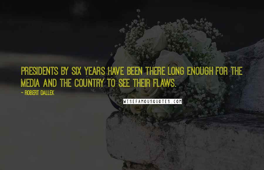 Robert Dallek Quotes: Presidents by six years have been there long enough for the media and the country to see their flaws.