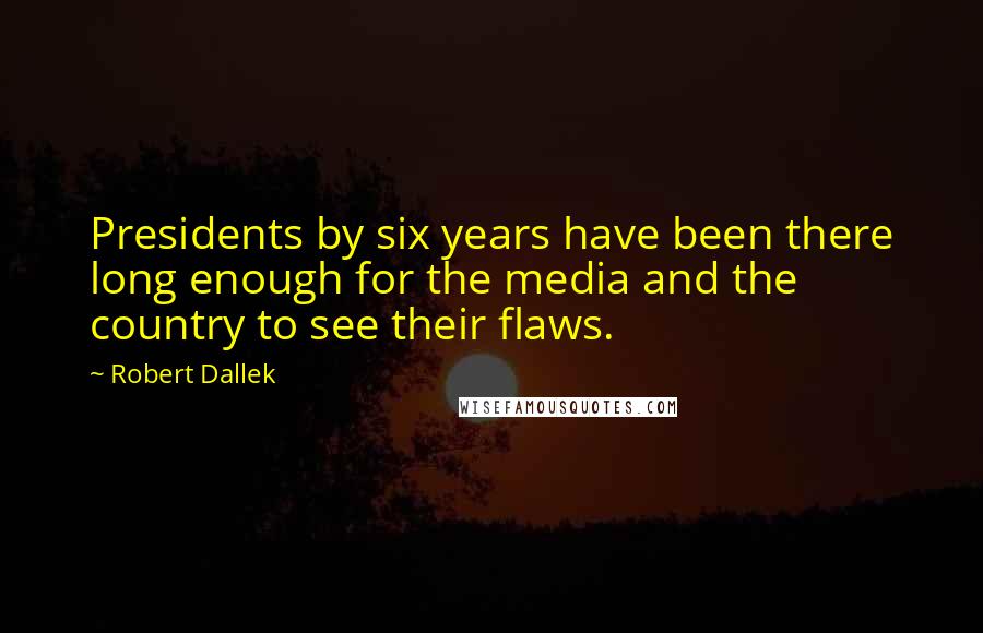 Robert Dallek Quotes: Presidents by six years have been there long enough for the media and the country to see their flaws.