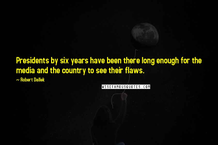 Robert Dallek Quotes: Presidents by six years have been there long enough for the media and the country to see their flaws.