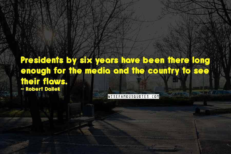 Robert Dallek Quotes: Presidents by six years have been there long enough for the media and the country to see their flaws.