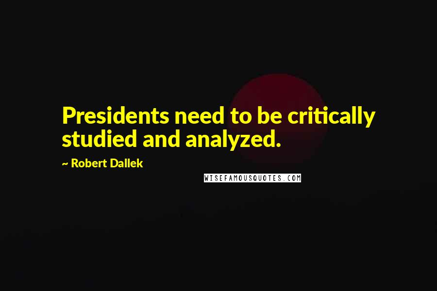 Robert Dallek Quotes: Presidents need to be critically studied and analyzed.