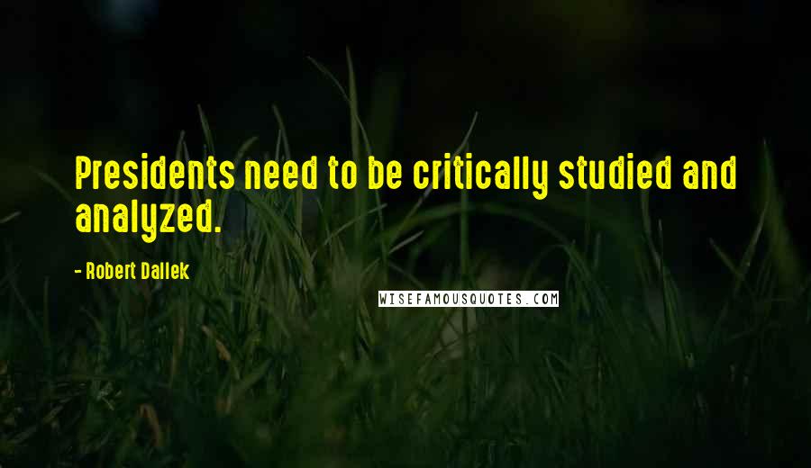 Robert Dallek Quotes: Presidents need to be critically studied and analyzed.