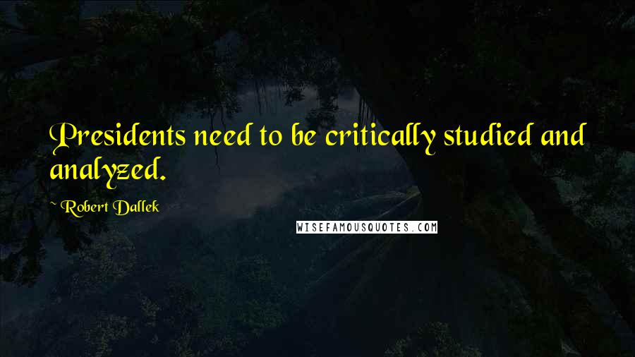 Robert Dallek Quotes: Presidents need to be critically studied and analyzed.