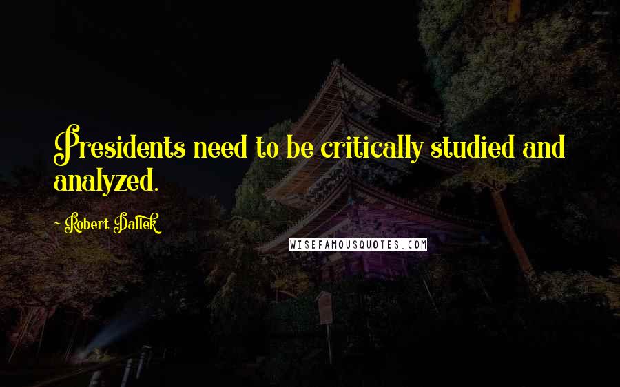 Robert Dallek Quotes: Presidents need to be critically studied and analyzed.