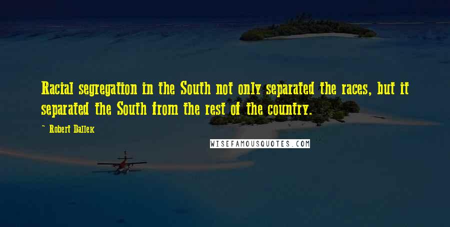 Robert Dallek Quotes: Racial segregation in the South not only separated the races, but it separated the South from the rest of the country.