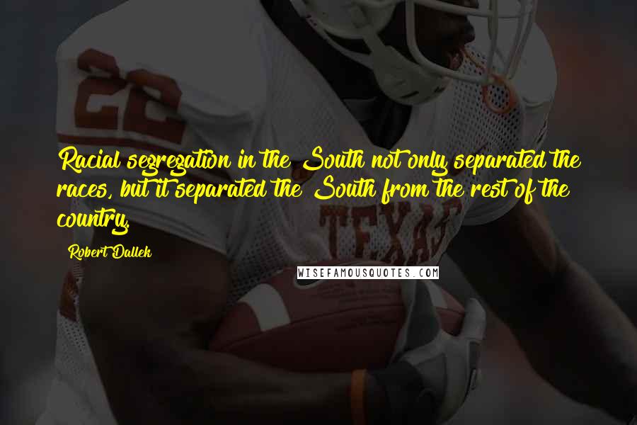 Robert Dallek Quotes: Racial segregation in the South not only separated the races, but it separated the South from the rest of the country.