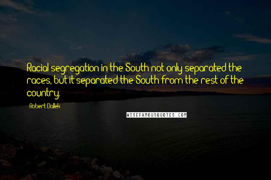 Robert Dallek Quotes: Racial segregation in the South not only separated the races, but it separated the South from the rest of the country.