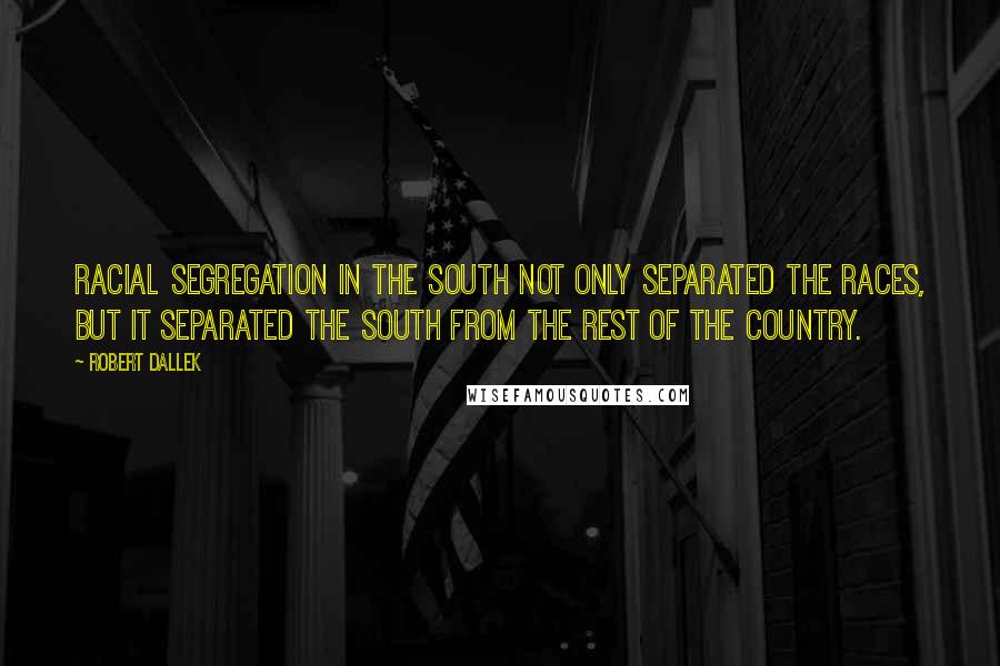 Robert Dallek Quotes: Racial segregation in the South not only separated the races, but it separated the South from the rest of the country.