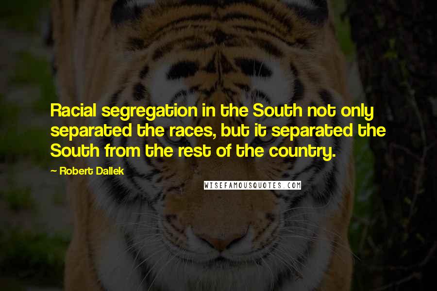 Robert Dallek Quotes: Racial segregation in the South not only separated the races, but it separated the South from the rest of the country.