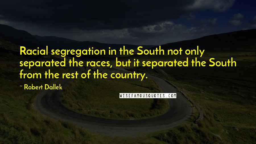 Robert Dallek Quotes: Racial segregation in the South not only separated the races, but it separated the South from the rest of the country.