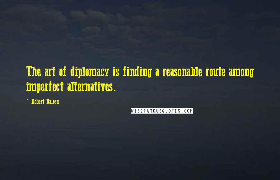 Robert Dallek Quotes: The art of diplomacy is finding a reasonable route among imperfect alternatives.