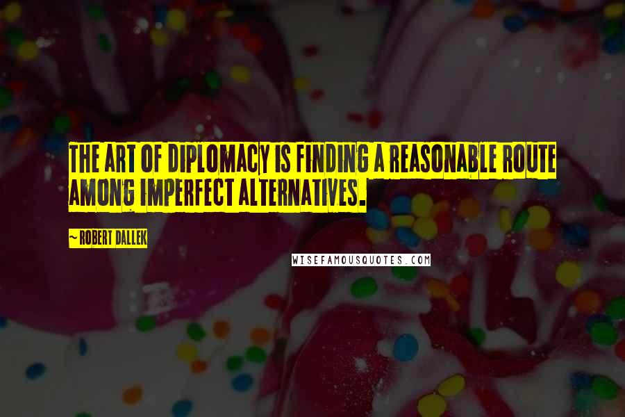 Robert Dallek Quotes: The art of diplomacy is finding a reasonable route among imperfect alternatives.