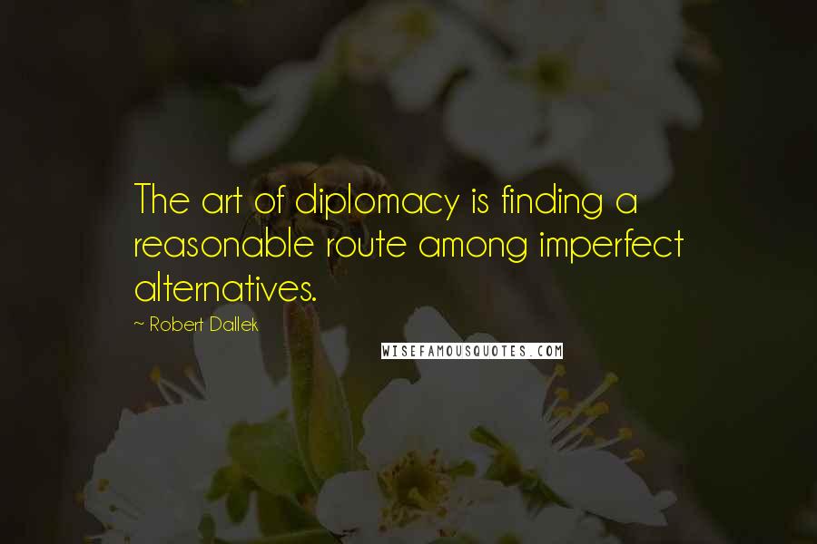 Robert Dallek Quotes: The art of diplomacy is finding a reasonable route among imperfect alternatives.