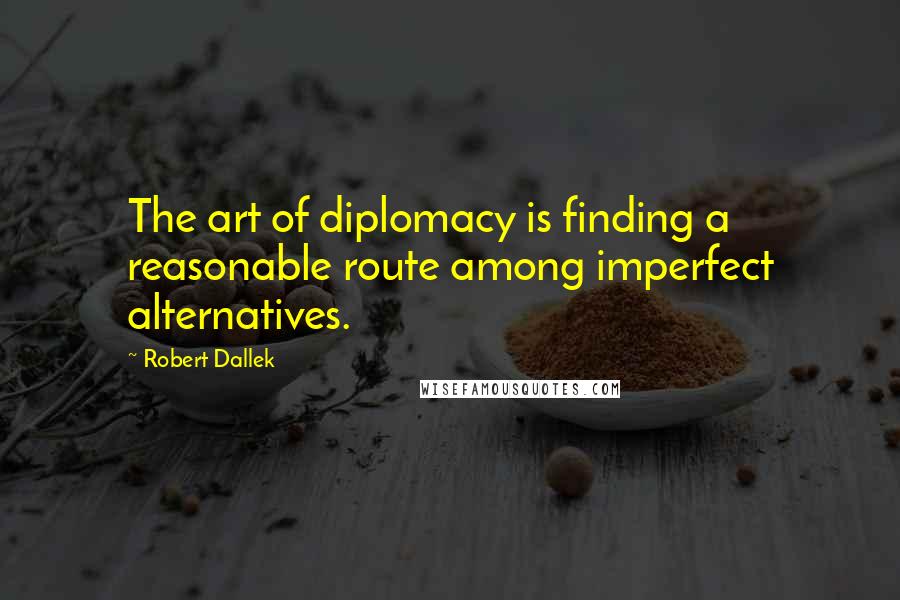 Robert Dallek Quotes: The art of diplomacy is finding a reasonable route among imperfect alternatives.