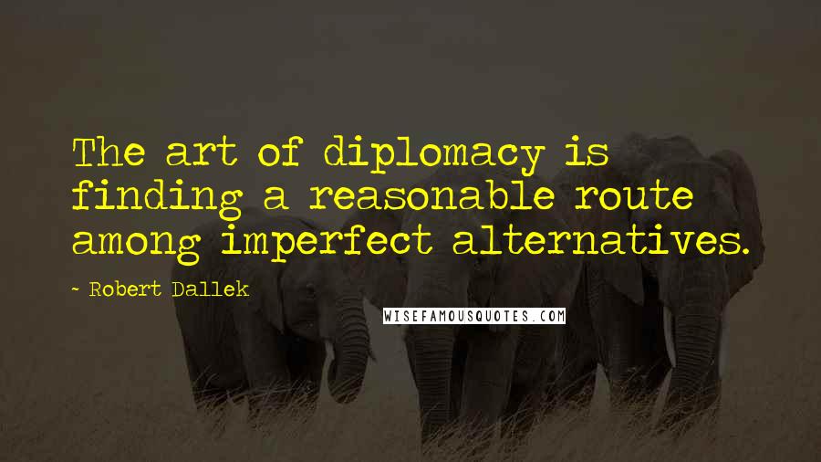 Robert Dallek Quotes: The art of diplomacy is finding a reasonable route among imperfect alternatives.