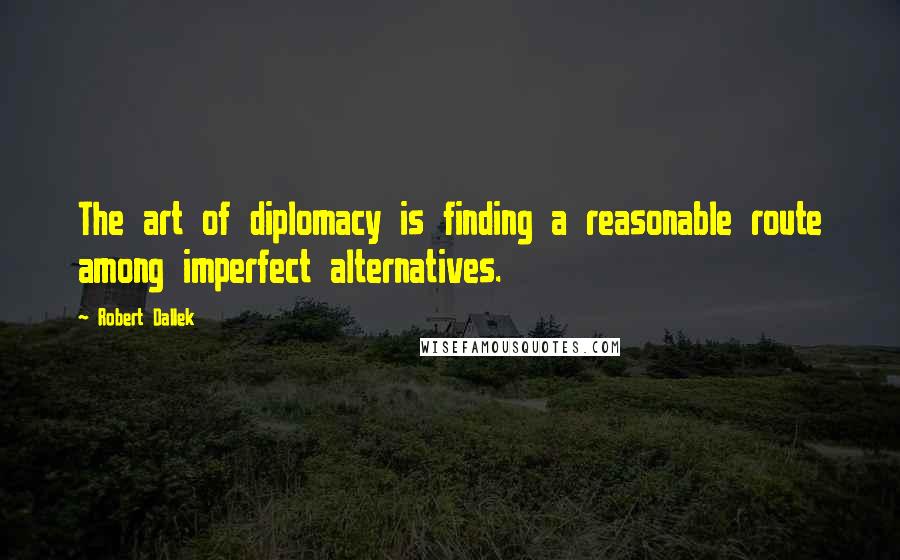 Robert Dallek Quotes: The art of diplomacy is finding a reasonable route among imperfect alternatives.