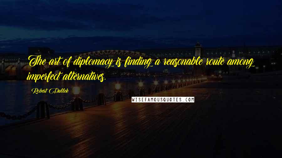 Robert Dallek Quotes: The art of diplomacy is finding a reasonable route among imperfect alternatives.