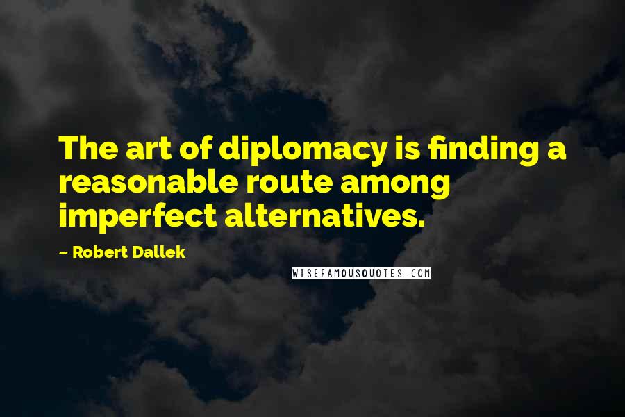 Robert Dallek Quotes: The art of diplomacy is finding a reasonable route among imperfect alternatives.