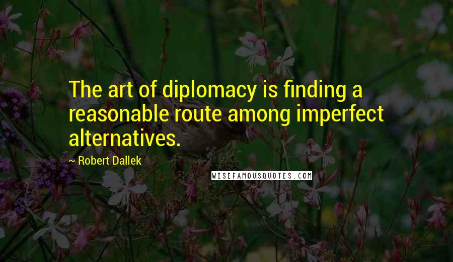 Robert Dallek Quotes: The art of diplomacy is finding a reasonable route among imperfect alternatives.