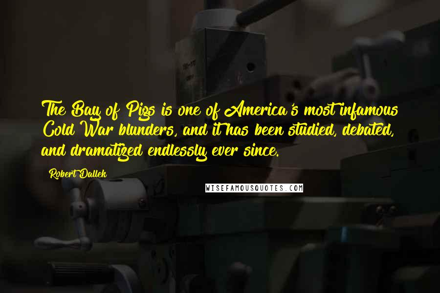 Robert Dallek Quotes: The Bay of Pigs is one of America's most infamous Cold War blunders, and it has been studied, debated, and dramatized endlessly ever since.