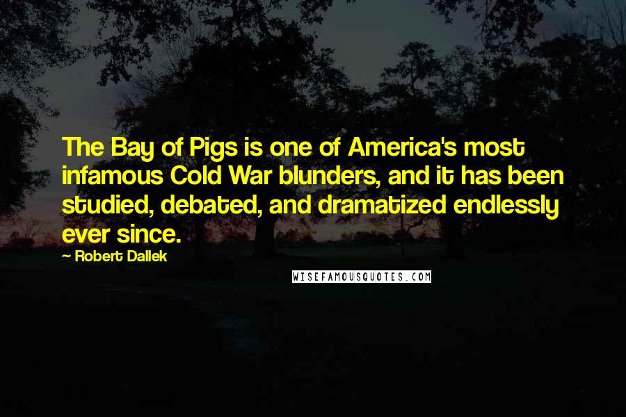 Robert Dallek Quotes: The Bay of Pigs is one of America's most infamous Cold War blunders, and it has been studied, debated, and dramatized endlessly ever since.