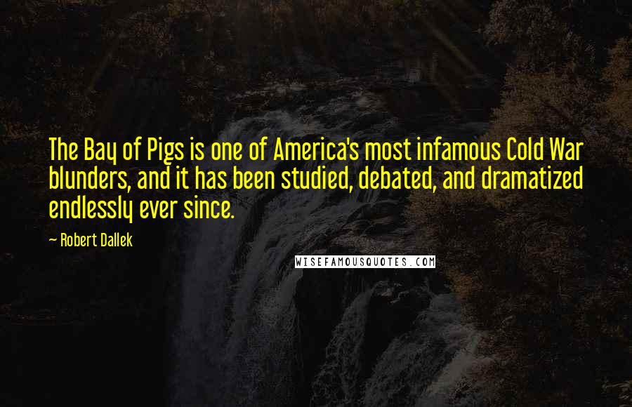 Robert Dallek Quotes: The Bay of Pigs is one of America's most infamous Cold War blunders, and it has been studied, debated, and dramatized endlessly ever since.