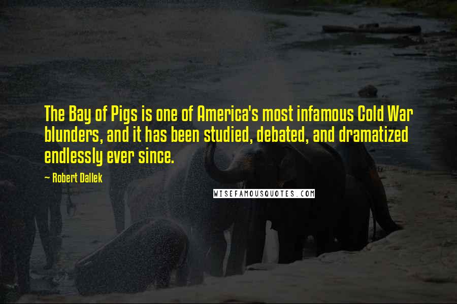 Robert Dallek Quotes: The Bay of Pigs is one of America's most infamous Cold War blunders, and it has been studied, debated, and dramatized endlessly ever since.