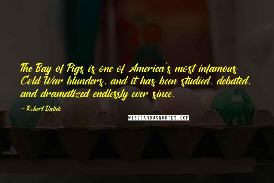 Robert Dallek Quotes: The Bay of Pigs is one of America's most infamous Cold War blunders, and it has been studied, debated, and dramatized endlessly ever since.