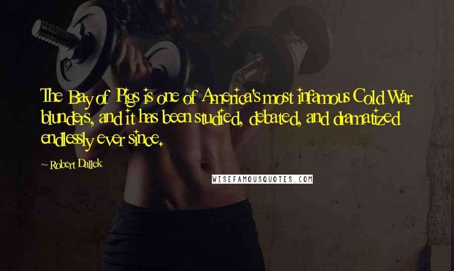 Robert Dallek Quotes: The Bay of Pigs is one of America's most infamous Cold War blunders, and it has been studied, debated, and dramatized endlessly ever since.
