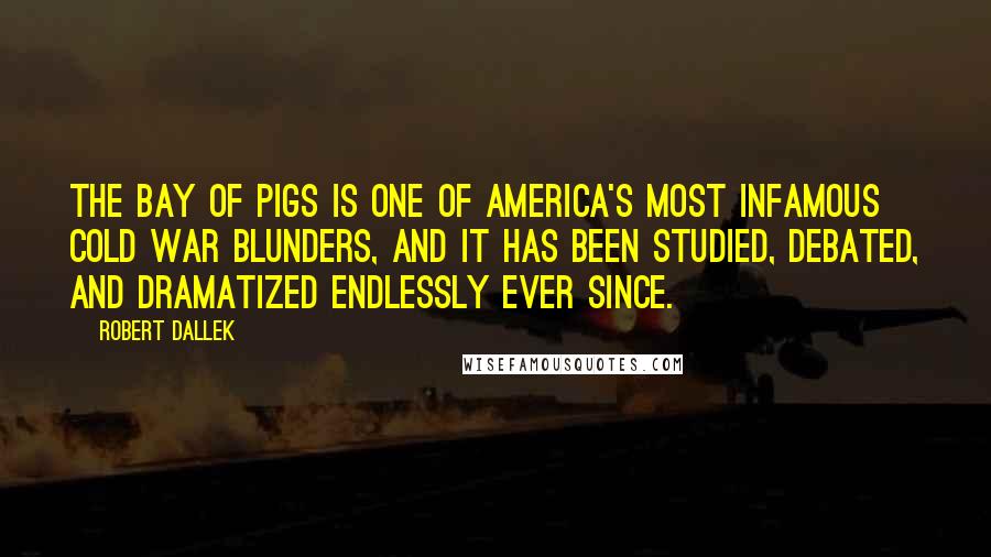 Robert Dallek Quotes: The Bay of Pigs is one of America's most infamous Cold War blunders, and it has been studied, debated, and dramatized endlessly ever since.