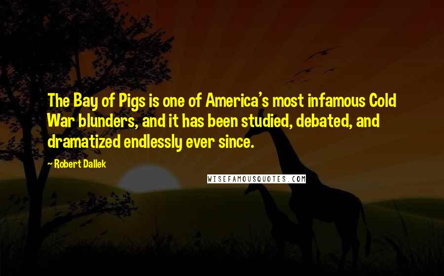 Robert Dallek Quotes: The Bay of Pigs is one of America's most infamous Cold War blunders, and it has been studied, debated, and dramatized endlessly ever since.