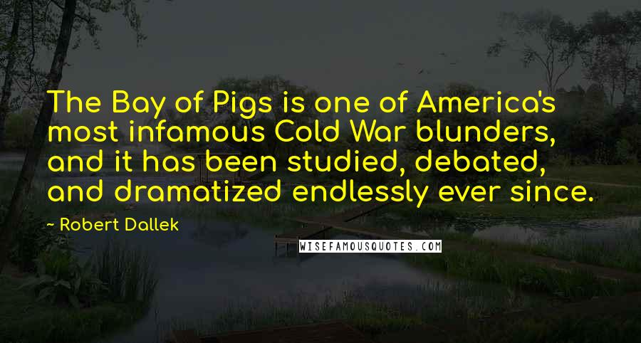 Robert Dallek Quotes: The Bay of Pigs is one of America's most infamous Cold War blunders, and it has been studied, debated, and dramatized endlessly ever since.