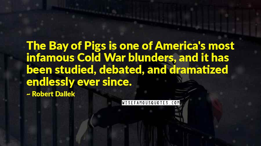 Robert Dallek Quotes: The Bay of Pigs is one of America's most infamous Cold War blunders, and it has been studied, debated, and dramatized endlessly ever since.