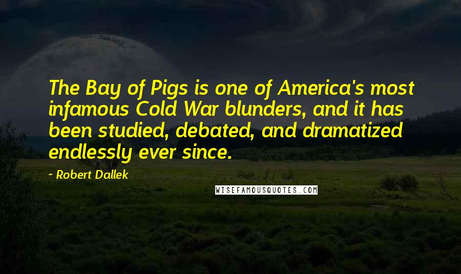 Robert Dallek Quotes: The Bay of Pigs is one of America's most infamous Cold War blunders, and it has been studied, debated, and dramatized endlessly ever since.