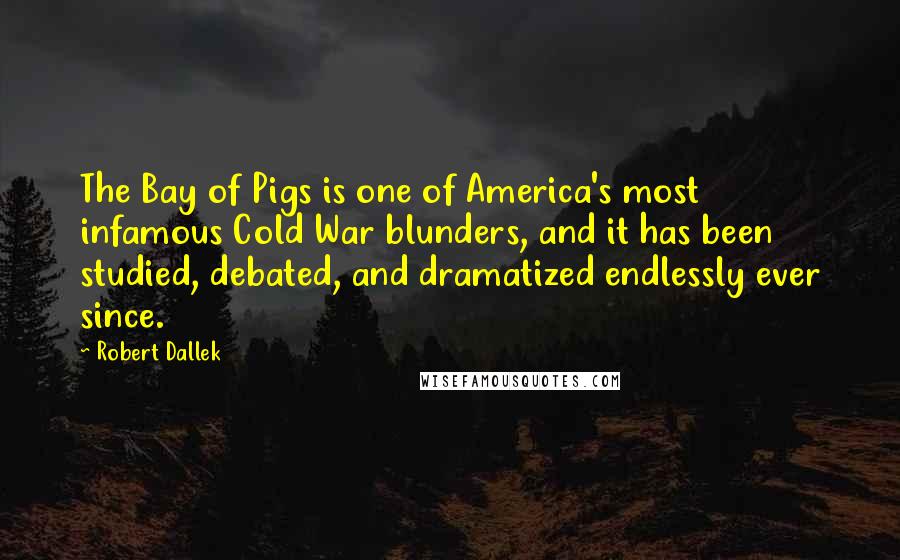 Robert Dallek Quotes: The Bay of Pigs is one of America's most infamous Cold War blunders, and it has been studied, debated, and dramatized endlessly ever since.