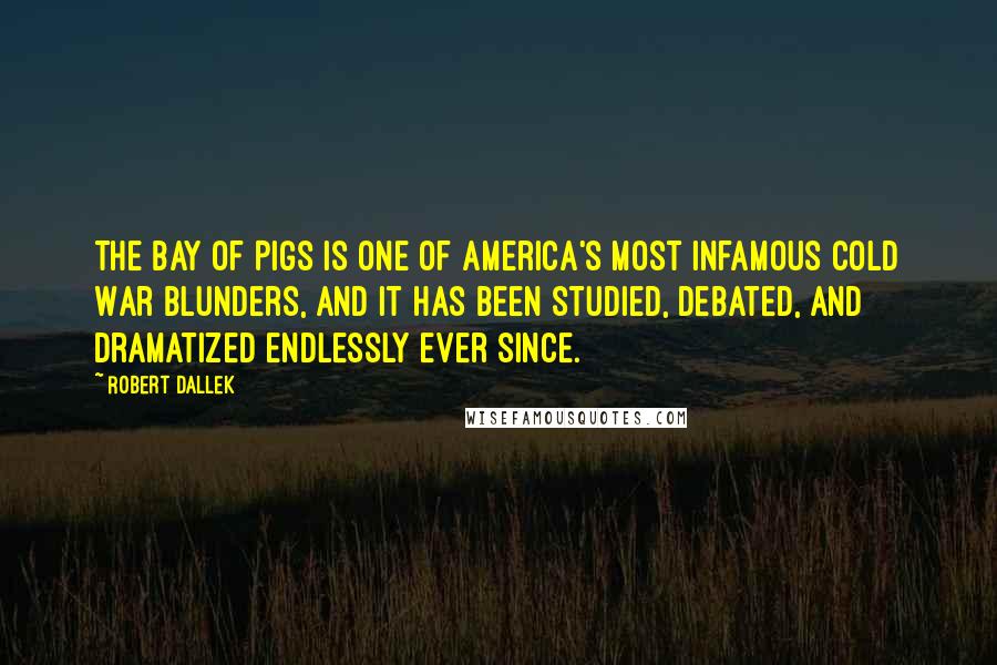 Robert Dallek Quotes: The Bay of Pigs is one of America's most infamous Cold War blunders, and it has been studied, debated, and dramatized endlessly ever since.