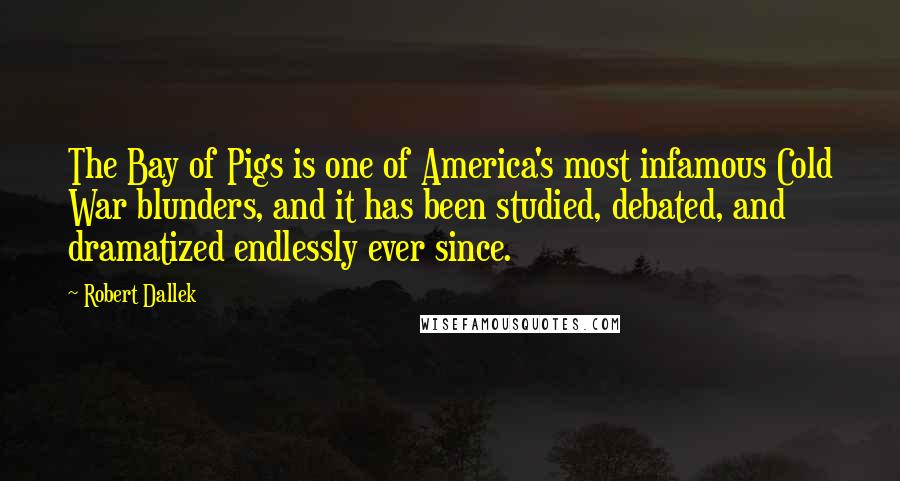 Robert Dallek Quotes: The Bay of Pigs is one of America's most infamous Cold War blunders, and it has been studied, debated, and dramatized endlessly ever since.
