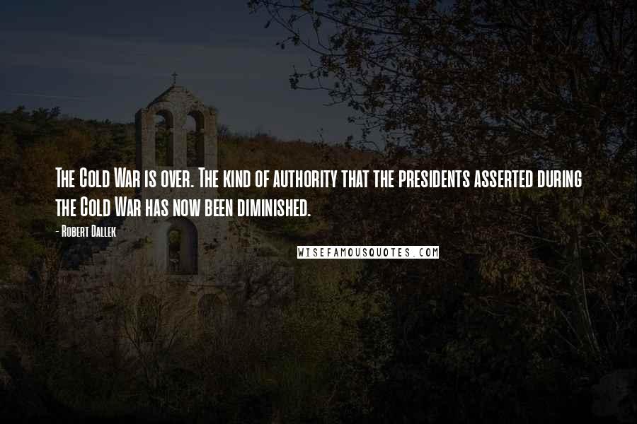 Robert Dallek Quotes: The Cold War is over. The kind of authority that the presidents asserted during the Cold War has now been diminished.