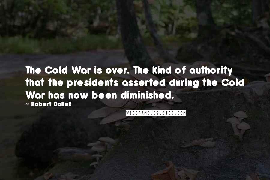 Robert Dallek Quotes: The Cold War is over. The kind of authority that the presidents asserted during the Cold War has now been diminished.
