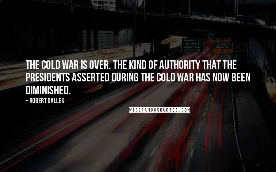 Robert Dallek Quotes: The Cold War is over. The kind of authority that the presidents asserted during the Cold War has now been diminished.